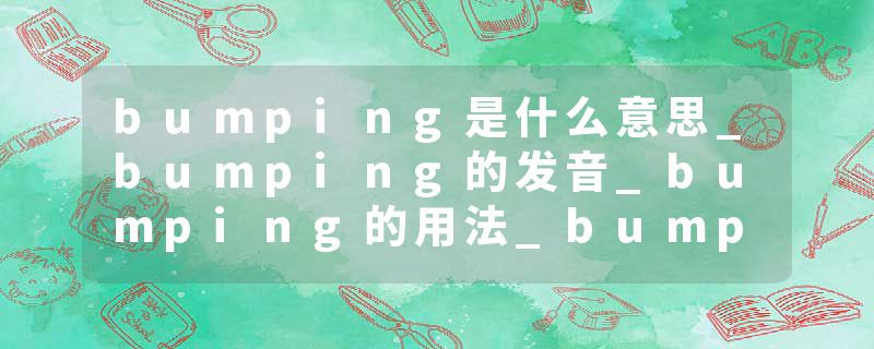 bumping是什么意思_bumping的发音_bumping的用法_bumping怎么记_bumping翻译