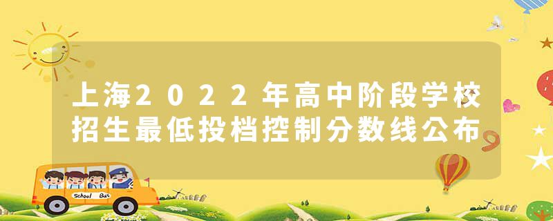 上海2022年高中阶段学校招生最低投档控制分数线公布
