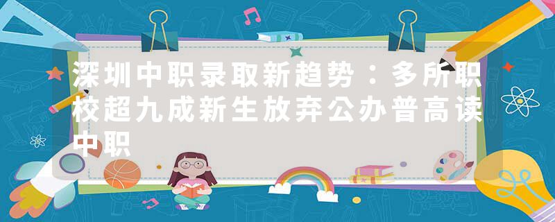 深圳中职录取新趋势：多所职校超九成新生放弃公办普高读中职