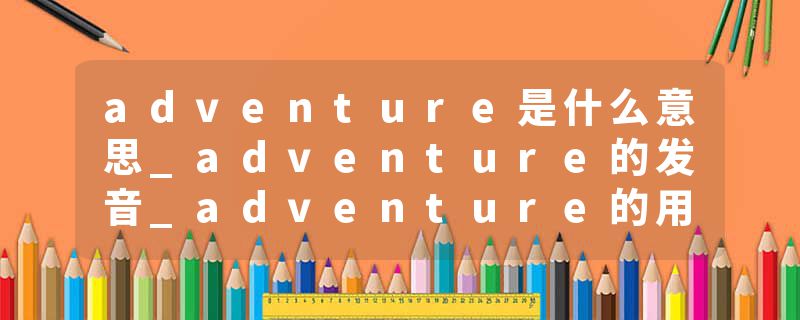 adventure是什么意思_adventure的发音_adventure的用法_adventure怎么记_adventure翻译