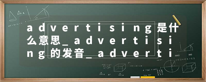 advertising是什么意思_advertising的发音_advertising的用法_advertising怎么记_advertising翻译