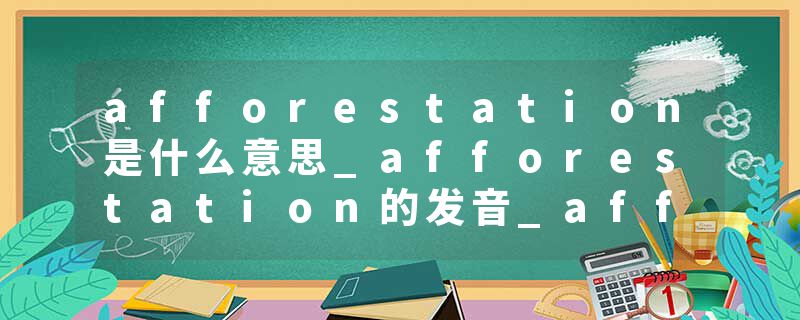 afforestation是什么意思_afforestation的发音_afforestation的用法_afforestation怎么记_afforestation翻译