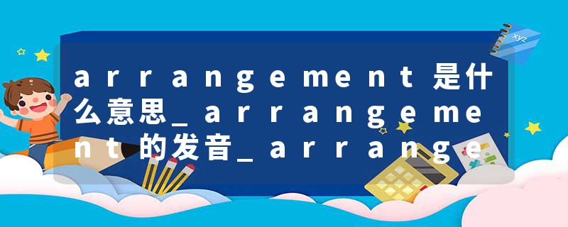 arrangement是什么意思_arrangement的发音_arrangement的用法_arrangement怎么记_arrangement翻译