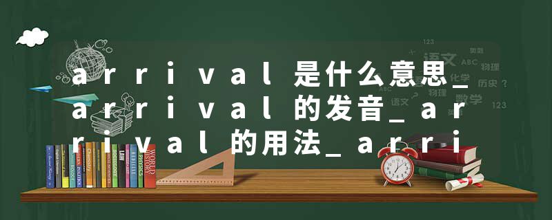arrival是什么意思_arrival的发音_arrival的用法_arrival怎么记_arrival翻译