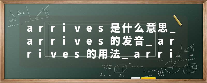 arrives是什么意思_arrives的发音_arrives的用法_arrives怎么记_arrives翻译