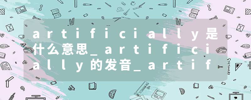 artificially是什么意思_artificially的发音_artificially的用法_artificially怎么记_artificially翻译