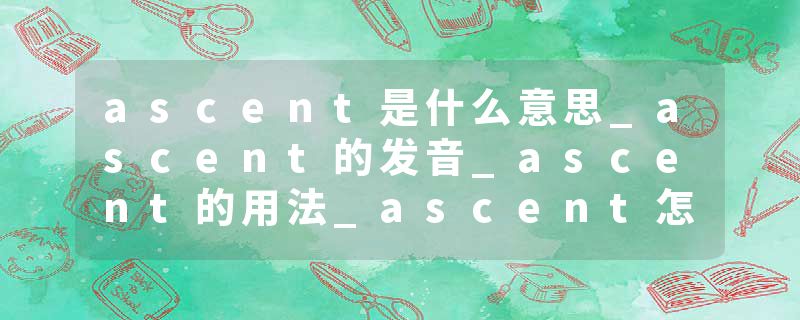 ascent是什么意思_ascent的发音_ascent的用法_ascent怎么记_ascent翻译