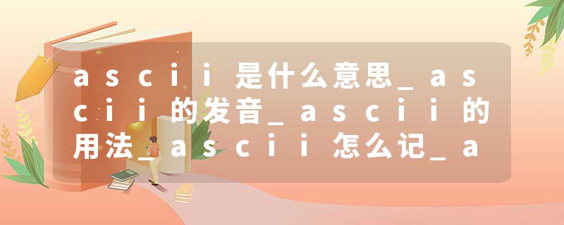 ascii是什么意思_ascii的发音_ascii的用法_ascii怎么记_ascii翻译