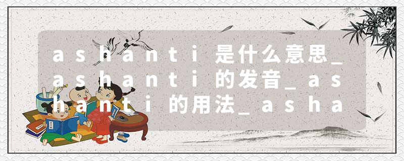 ashanti是什么意思_ashanti的发音_ashanti的用法_ashanti怎么记_ashanti翻译
