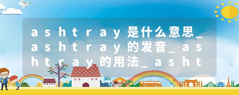 ashtray是什么意思_ashtray的发音_ashtray的用法_ashtray怎么记_ashtray翻译