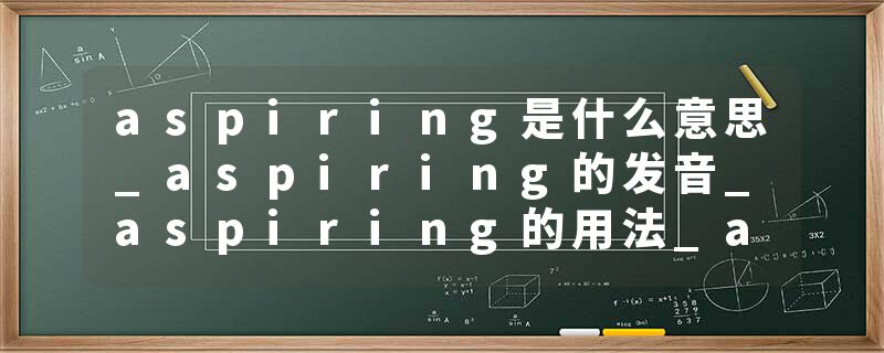 aspiring是什么意思_aspiring的发音_aspiring的用法_aspiring怎么记_aspiring翻译
