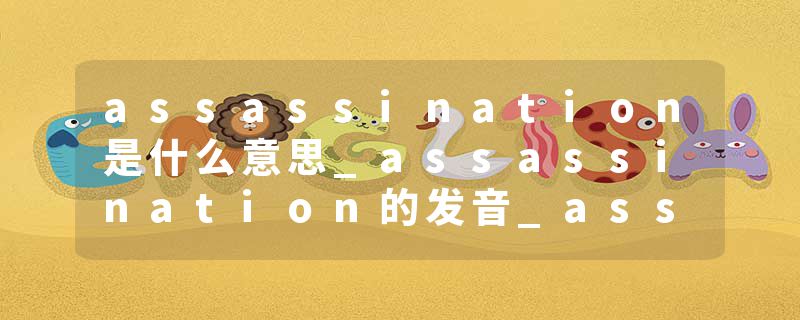 assassination是什么意思_assassination的发音_assassination的用法_assassination怎么记_assassination翻译