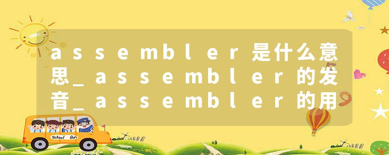 assembler是什么意思_assembler的发音_assembler的用法_assembler怎么记_assembler翻译