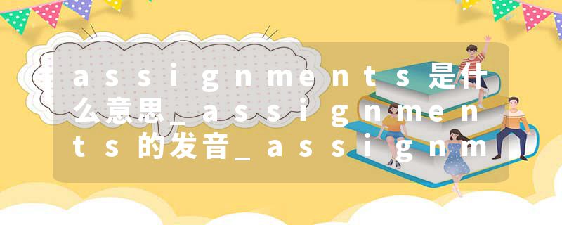 assignments是什么意思_assignments的发音_assignments的用法_assignments怎么记_assignments翻译