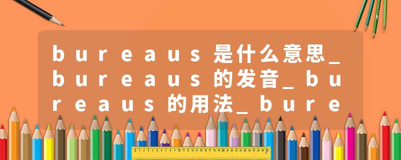 bureaus是什么意思_bureaus的发音_bureaus的用法_bureaus怎么记_bureaus翻译