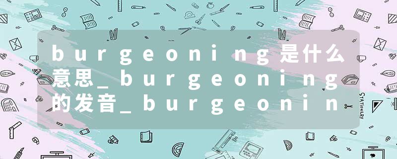 burgeoning是什么意思_burgeoning的发音_burgeoning的用法_burgeoning怎么记_burgeoning翻译