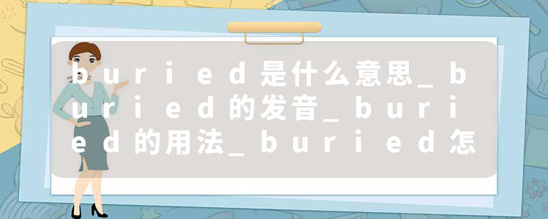 buried是什么意思_buried的发音_buried的用法_buried怎么记_buried翻译