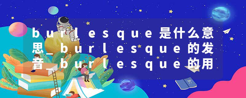 burlesque是什么意思_burlesque的发音_burlesque的用法_burlesque怎么记_burlesque翻译