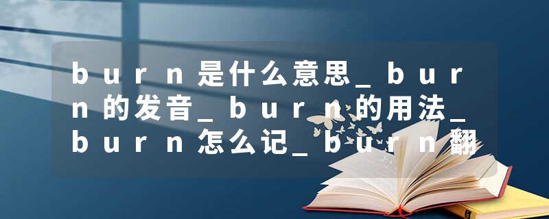 burn是什么意思_burn的发音_burn的用法_burn怎么记_burn翻译