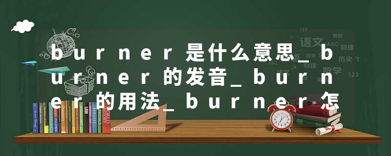 burner是什么意思_burner的发音_burner的用法_burner怎么记_burner翻译