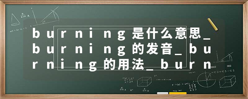 burning是什么意思_burning的发音_burning的用法_burning怎么记_burning翻译