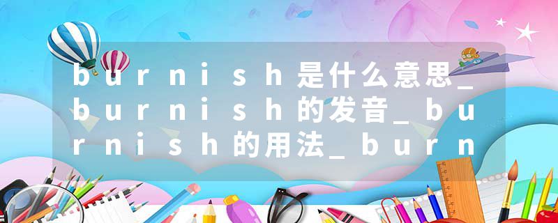 burnish是什么意思_burnish的发音_burnish的用法_burnish怎么记_burnish翻译