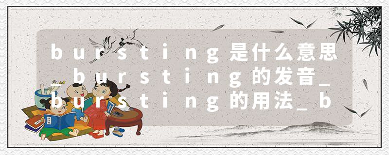 bursting是什么意思_bursting的发音_bursting的用法_bursting怎么记_bursting翻译