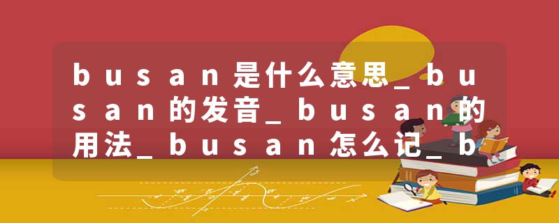 busan是什么意思_busan的发音_busan的用法_busan怎么记_busan翻译