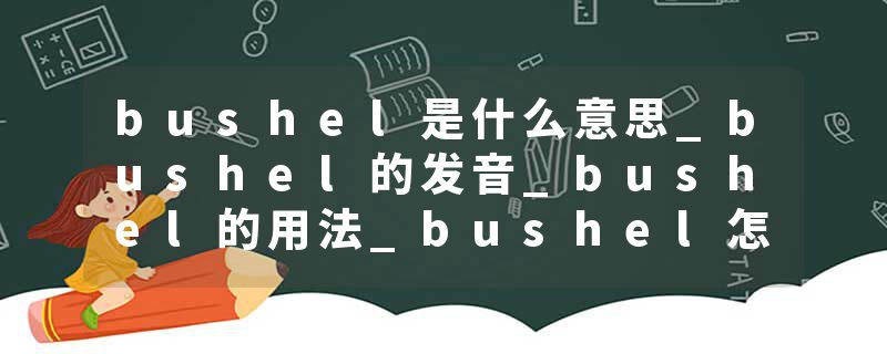 bushel是什么意思_bushel的发音_bushel的用法_bushel怎么记_bushel翻译