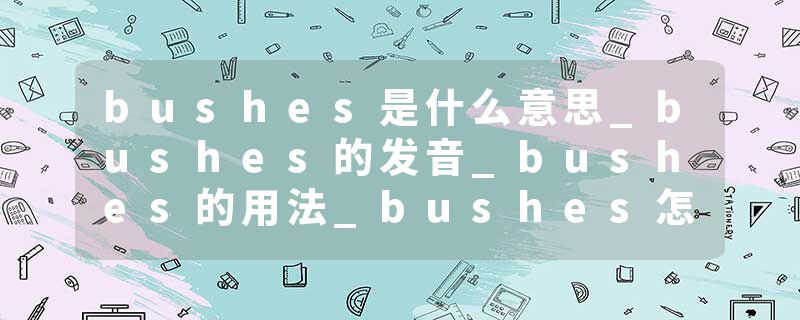 bushes是什么意思_bushes的发音_bushes的用法_bushes怎么记_bushes翻译