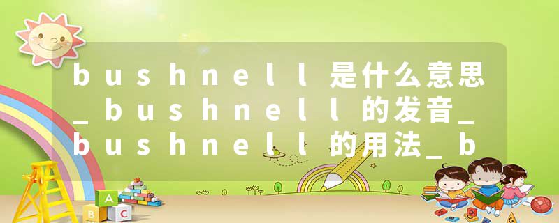 bushnell是什么意思_bushnell的发音_bushnell的用法_bushnell怎么记_bushnell翻译