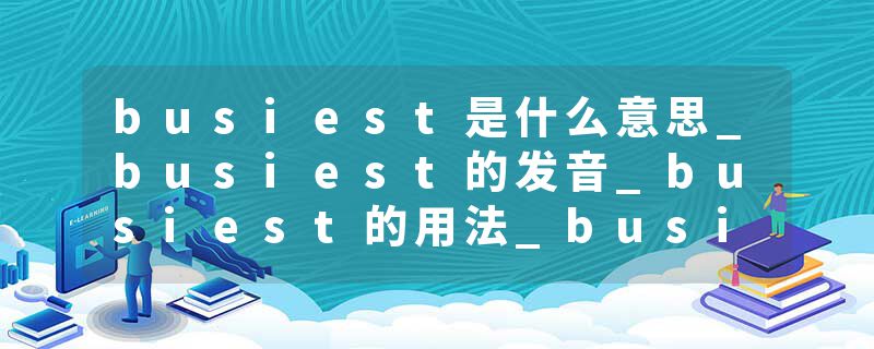 busiest是什么意思_busiest的发音_busiest的用法_busiest怎么记_busiest翻译