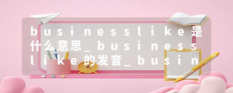 businesslike是什么意思_businesslike的发音_businesslike的用法_businesslike怎么记_businesslike翻译