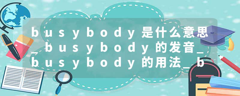 busybody是什么意思_busybody的发音_busybody的用法_busybody怎么记_busybody翻译