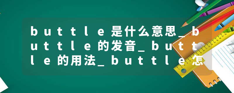 buttle是什么意思_buttle的发音_buttle的用法_buttle怎么记_buttle翻译