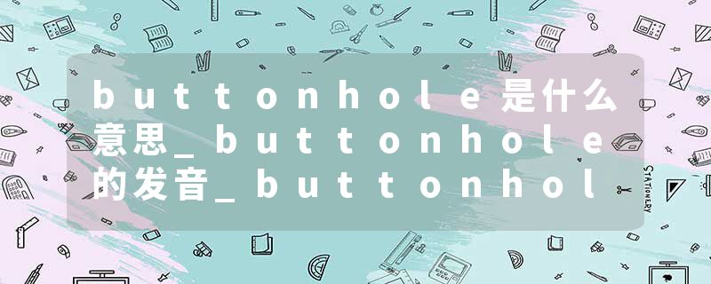 buttonhole是什么意思_buttonhole的发音_buttonhole的用法_buttonhole怎么记_buttonhole翻译