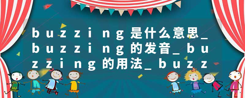 buzzing是什么意思_buzzing的发音_buzzing的用法_buzzing怎么记_buzzing翻译