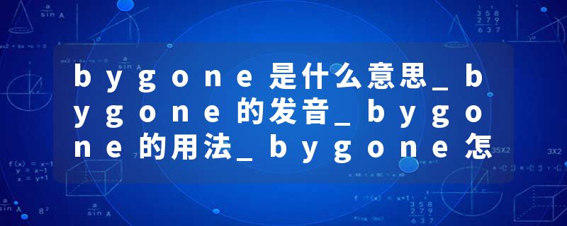 bygone是什么意思_bygone的发音_bygone的用法_bygone怎么记_bygone翻译