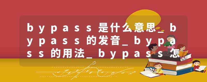 bypass是什么意思_bypass的发音_bypass的用法_bypass怎么记_bypass翻译