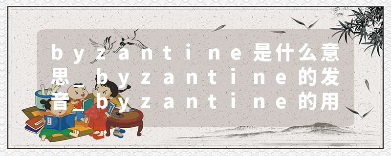 byzantine是什么意思_byzantine的发音_byzantine的用法_byzantine怎么记_byzantine翻译