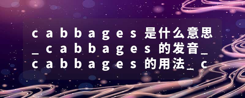 cabbages是什么意思_cabbages的发音_cabbages的用法_cabbages怎么记_cabbages翻译