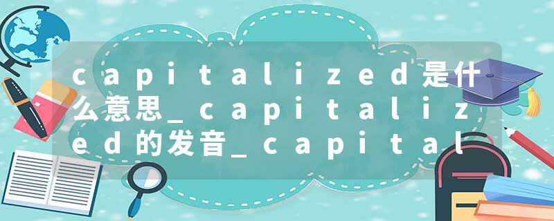 capitalized是什么意思_capitalized的发音_capitalized的用法_capitalized怎么记_capitalized翻译