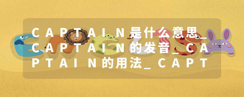 CAPTAIN是什么意思_CAPTAIN的发音_CAPTAIN的用法_CAPTAIN怎么记_CAPTAIN翻译