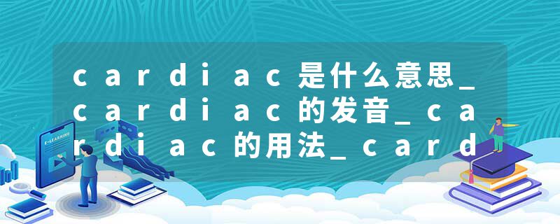 cardiac是什么意思_cardiac的发音_cardiac的用法_cardiac怎么记_cardiac翻译