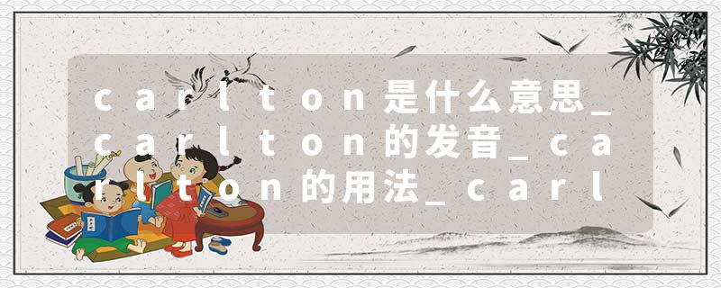 carlton是什么意思_carlton的发音_carlton的用法_carlton怎么记_carlton翻译
