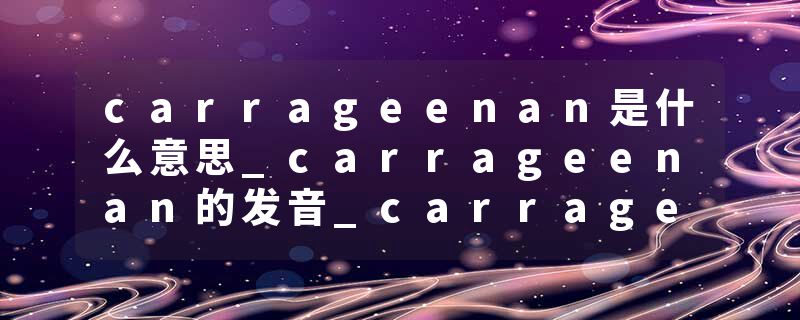 carrageenan是什么意思_carrageenan的发音_carrageenan的用法_carrageenan怎么记_carrageenan翻译