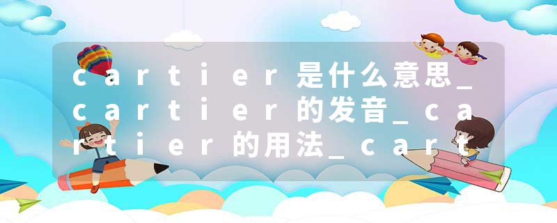 cartier是什么意思_cartier的发音_cartier的用法_cartier怎么记_cartier翻译