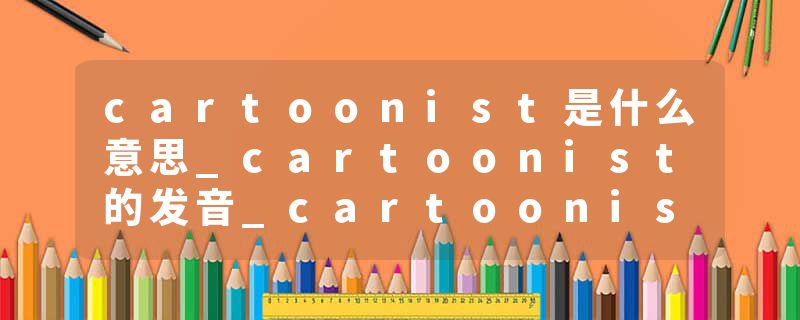 cartoonist是什么意思_cartoonist的发音_cartoonist的用法_cartoonist怎么记_cartoonist翻译