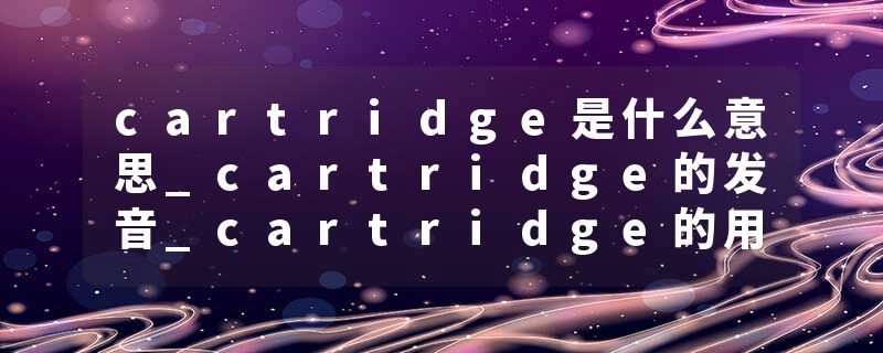 cartridge是什么意思_cartridge的发音_cartridge的用法_cartridge怎么记_cartridge翻译