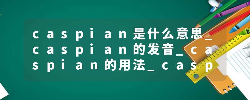 caspian是什么意思_caspian的发音_caspian的用法_caspian怎么记_caspian翻译